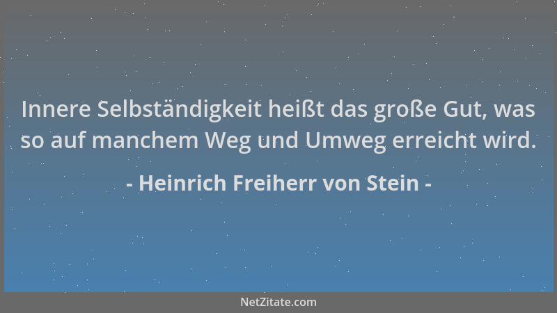 Heinrich Freiherr von Stein - Innere Selbständigkeit heißt das große Gut, was so auf manchem Weg und Umweg erreicht wird....