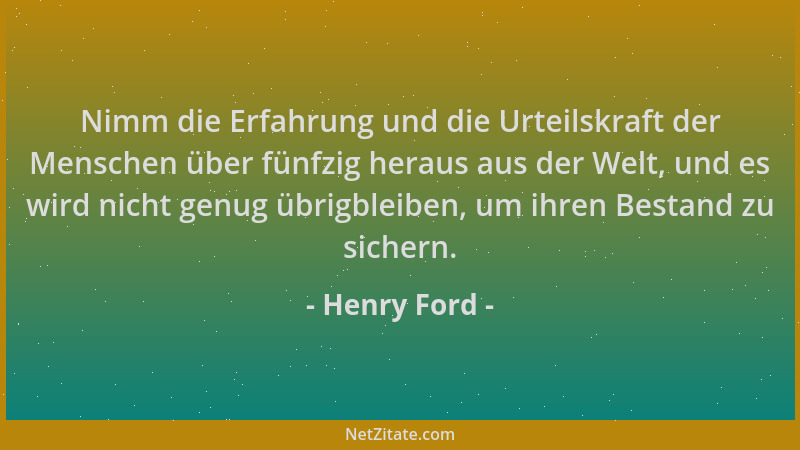 Henry Ford - Nimm die Erfahrung und die Urteilskraft der Menschen über fünfzig heraus aus der Welt, und es wird nicht genug...