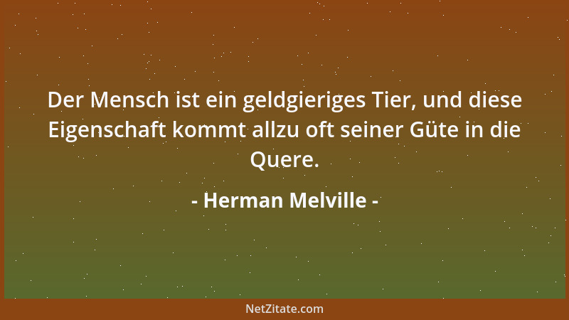 Herman Melville - Der Mensch ist ein geldgieriges Tier, und diese Eigenschaft kommt allzu oft seiner Güte in die Quere....