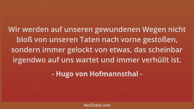 Hugo von Hofmannsthal - Wir werden auf unseren gewundenen Wegen nicht bloß von unseren Taten nach vorne gestoßen, sondern i...