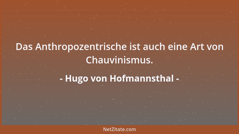 Hugo von Hofmannsthal - Das Anthropozentrische ist auch eine Art von Chauvinismus....