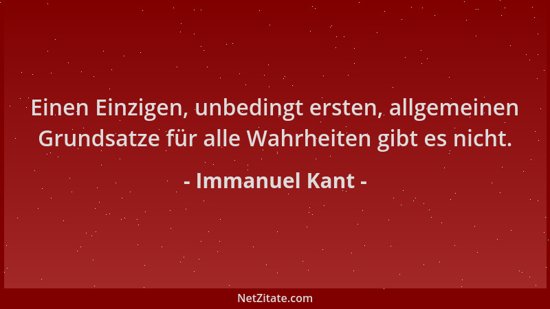 Immanuel Kant - Einen Einzigen, unbedingt ersten, allgemeinen Grundsatze für alle Wahrheiten gibt es nicht....