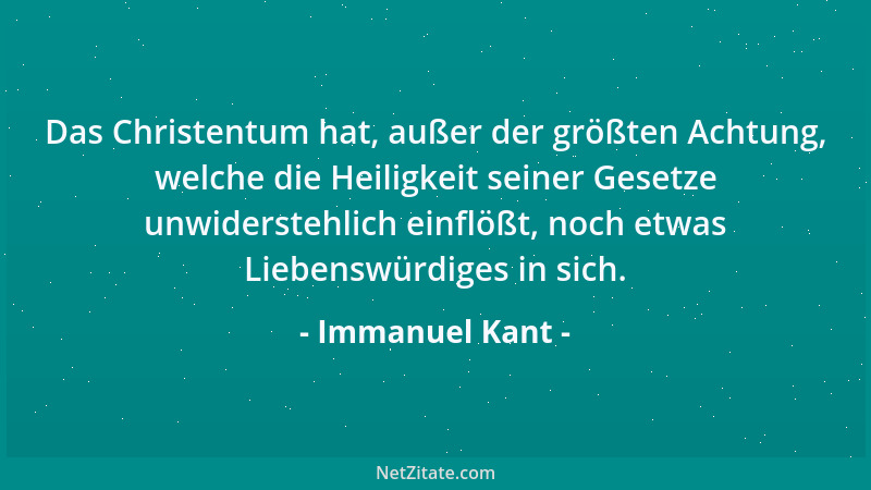 Immanuel Kant - Das Christentum hat, außer der größten Achtung, welche die Heiligkeit seiner Gesetze unwiderstehlich einflö...