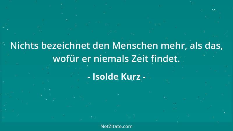 Isolde Kurz - Nichts bezeichnet den Menschen mehr, als das, wofür er niemals Zeit findet....