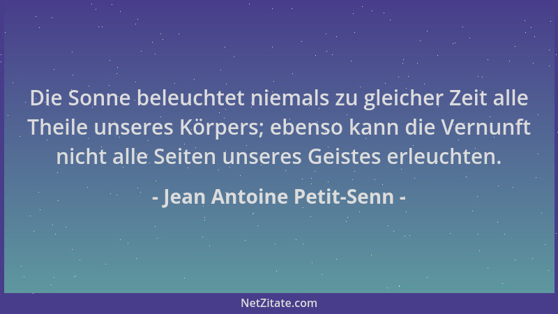 Jean Antoine Petit-Senn - Die Sonne beleuchtet niemals zu gleicher Zeit alle Theile unseres Körpers; ebenso kann die Vernun...