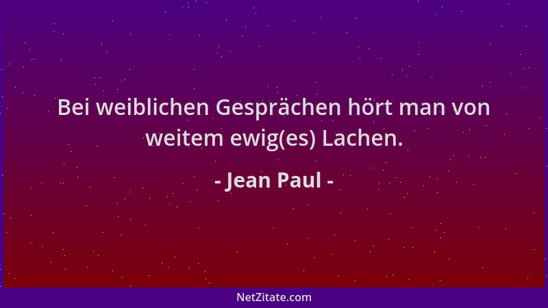 Jean Paul - Bei weiblichen Gesprächen hört man von weitem ewig(es) Lachen....