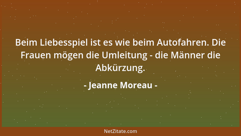 Jeanne Moreau - Beim Liebesspiel ist es wie beim Autofahren. Die Frauen mögen die Umleitung - die Männer die Abkürzung....