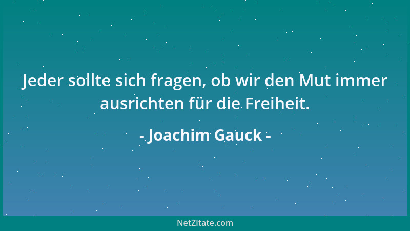 Joachim Gauck - Jeder sollte sich fragen, ob wir den Mut immer ausrichten für die Freiheit....
