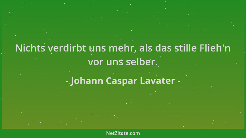 Johann Caspar Lavater - Nichts verdirbt uns mehr, als das stille Flieh 'n vor uns selber....
