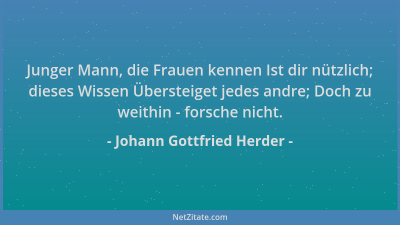 Johann Gottfried Herder - Junger Mann, die Frauen kennen Ist dir nützlich; dieses Wissen Übersteiget jedes andre; Doch zu w...