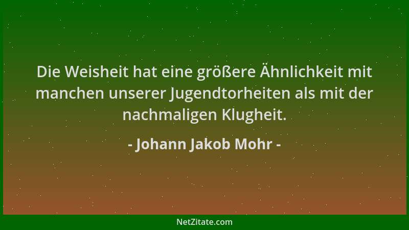 Johann Jakob Mohr - Die Weisheit hat eine größere Ähnlichkeit mit manchen unserer Jugendtorheiten als mit der nachmaligen K...