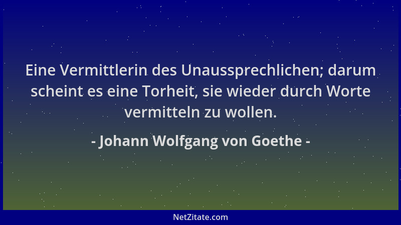 Johann Wolfgang von Goethe - Eine Vermittlerin des Unaussprechlichen; darum scheint es eine Torheit, sie wieder durch Worte...
