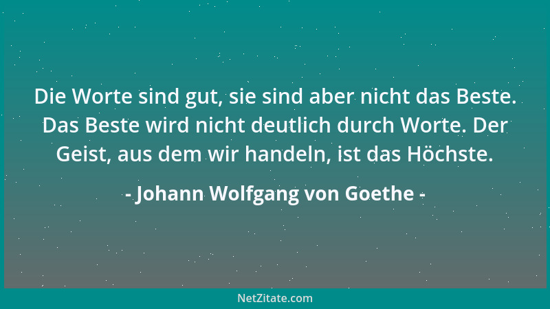 Johann Wolfgang von Goethe - Die Worte sind gut, sie sind aber nicht das Beste. Das Beste wird nicht deutlich durch Worte....