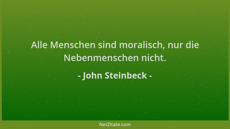 John Steinbeck - Alle Menschen sind moralisch, nur die Nebenmenschen nicht....