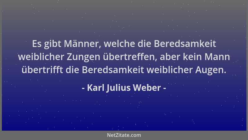 Karl Julius Weber - Es gibt Männer, welche die Beredsamkeit weiblicher Zungen übertreffen, aber kein Mann übertrifft die Be...