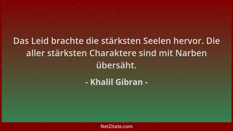 Khalil Gibran - Das Leid brachte die stärksten Seelen hervor. Die aller stärksten Charaktere sind mit Narben übersäht....