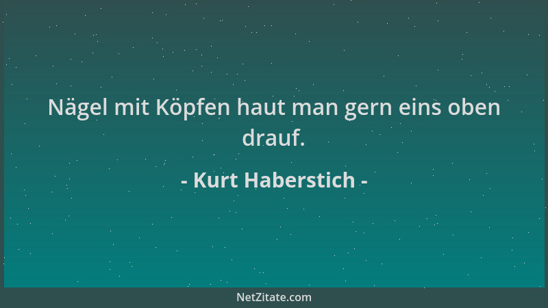 Kurt Haberstich - Nägel mit Köpfen haut man gern eins oben drauf....