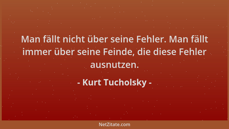 Kurt Tucholsky - Man fällt nicht über seine Fehler. Man fällt immer über seine Feinde, die diese Fehler ausnutzen....