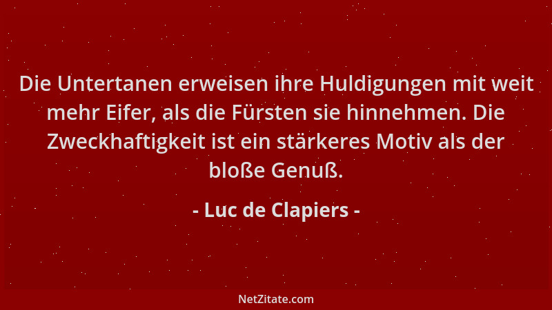 Luc de Clapiers - Die Untertanen erweisen ihre Huldigungen mit weit mehr Eifer, als die Fürsten sie hinnehmen. Die Zweckhaf...