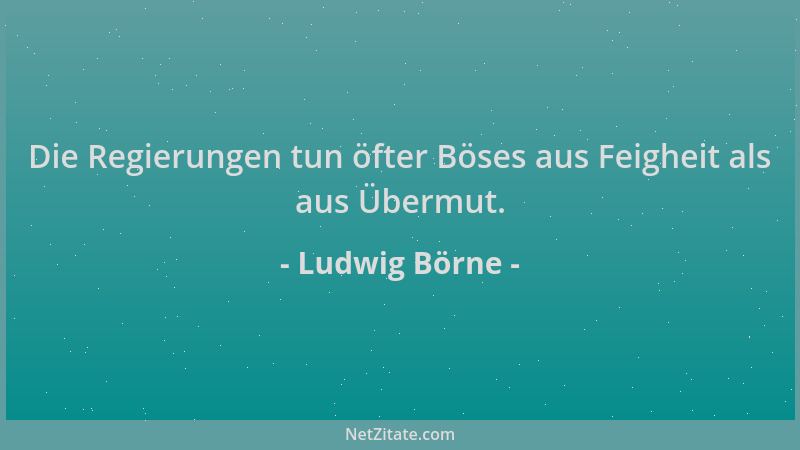Ludwig Börne - Die Regierungen tun öfter Böses aus Feigheit als aus Übermut....
