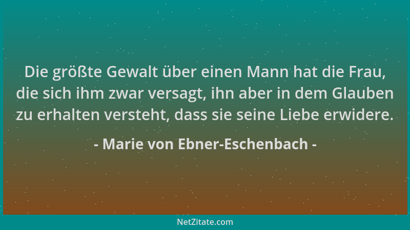 Marie von Ebner-Eschenbach - Die größte Gewalt über einen Mann hat die Frau, die sich ihm zwar versagt, ihn aber in dem Gla...