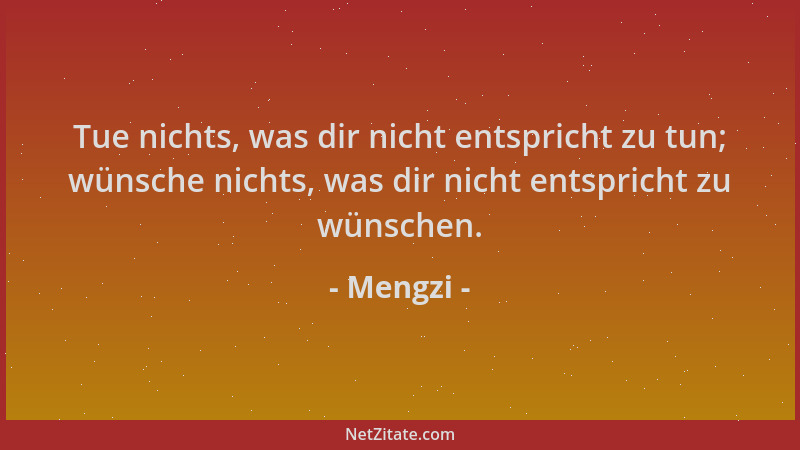 Mengzi - Tue nichts, was dir nicht entspricht zu tun; wünsche nichts, was dir nicht entspricht zu wünschen....