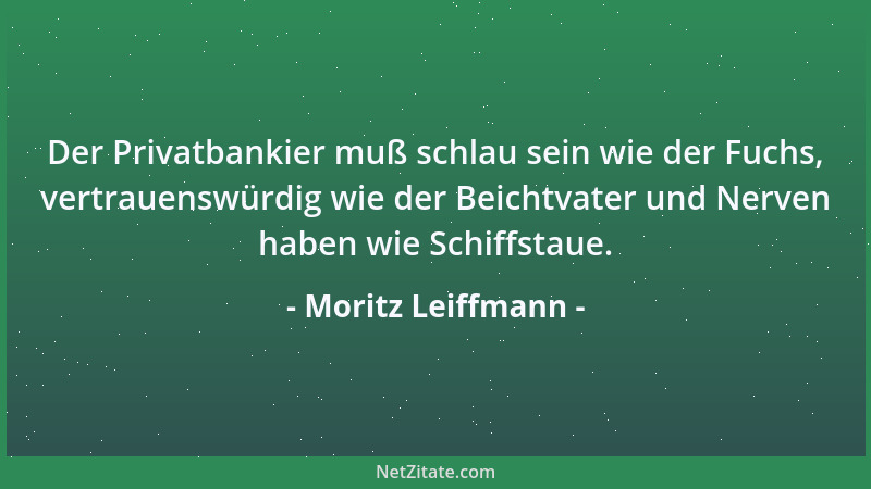 Moritz Leiffmann - Der Privatbankier muß schlau sein wie der Fuchs, vertrauenswürdig wie der Beichtvater und Nerven haben w...