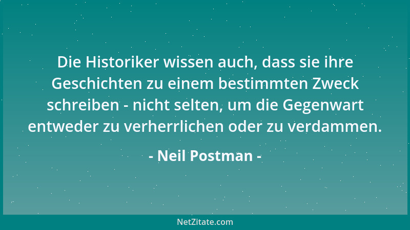 Neil Postman - Die Historiker wissen auch, dass sie ihre Geschichten zu einem bestimmten Zweck schreiben - nicht selten, um...