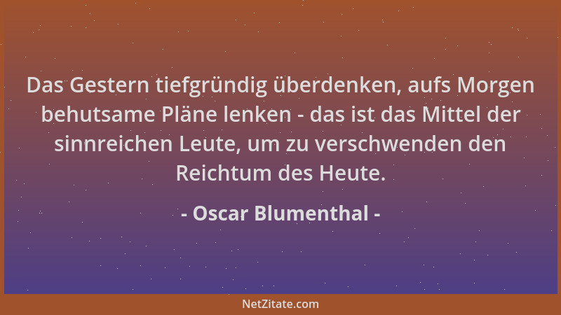Oscar Blumenthal - Das Gestern tiefgründig überdenken, aufs Morgen behutsame Pläne lenken - das ist das Mittel der sinnreic...