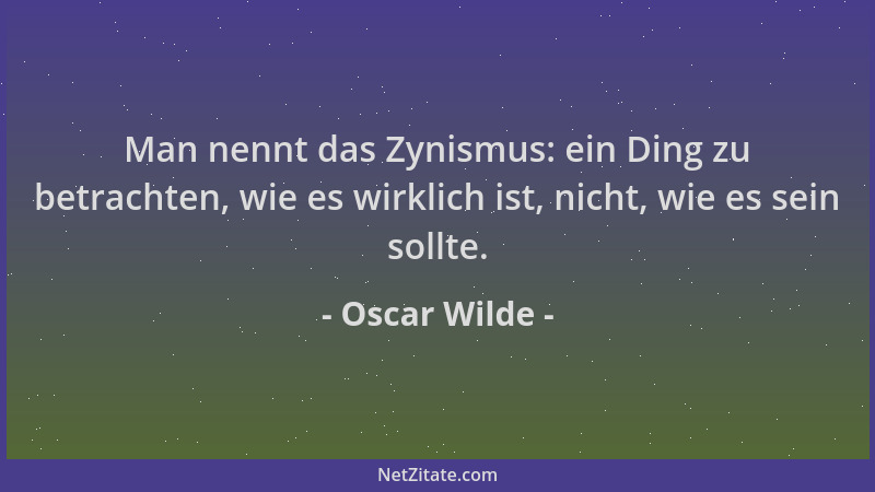 Oscar Wilde - Man nennt das Zynismus: ein Ding zu betrachten, wie es wirklich ist, nicht, wie es sein sollte....