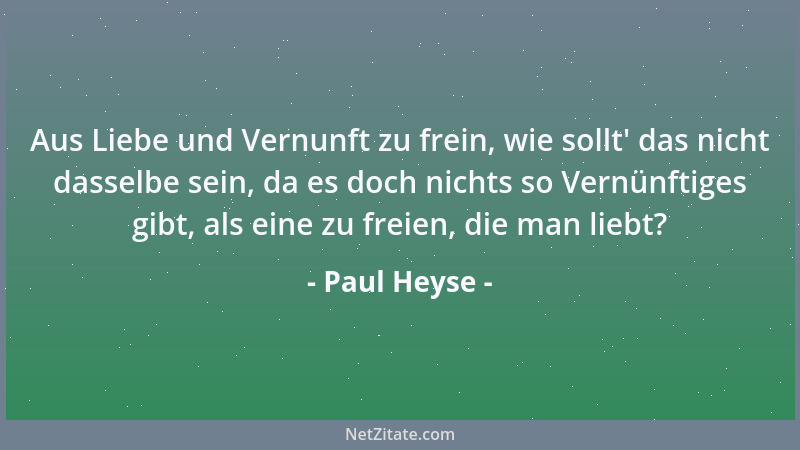 Paul Heyse - Aus Liebe und Vernunft zu frein, wie sollt ' das nicht dasselbe sein, da es doch nichts so Vernünftiges gibt, a...