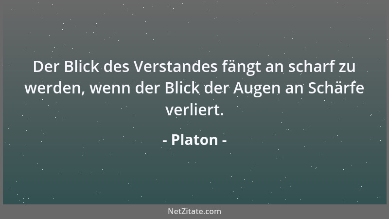Platon - Der Blick des Verstandes fängt an scharf zu werden, wenn der Blick der Augen an Schärfe verliert....