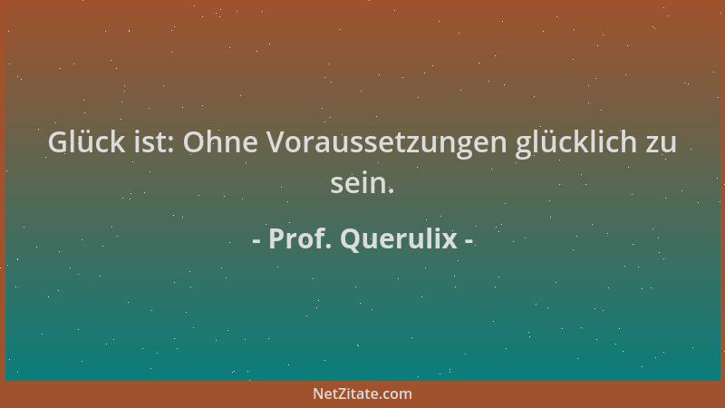 Prof. Querulix - Glück ist: Ohne Voraussetzungen glücklich zu sein....