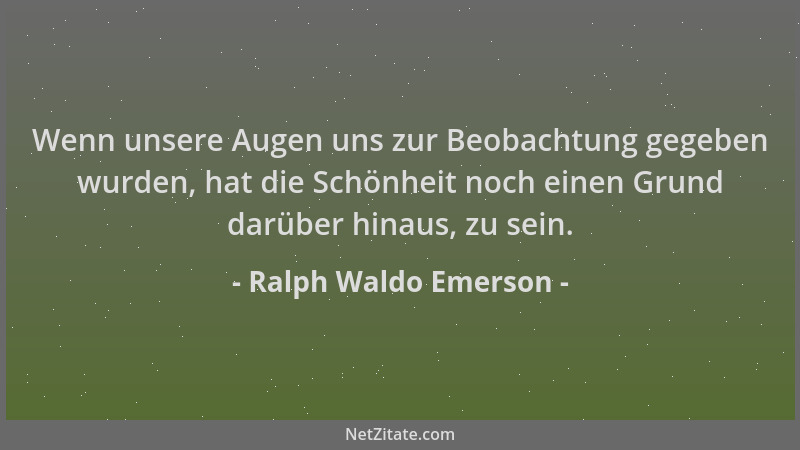 Ralph Waldo Emerson - Wenn unsere Augen uns zur Beobachtung gegeben wurden, hat die Schönheit noch einen Grund darüber hina...
