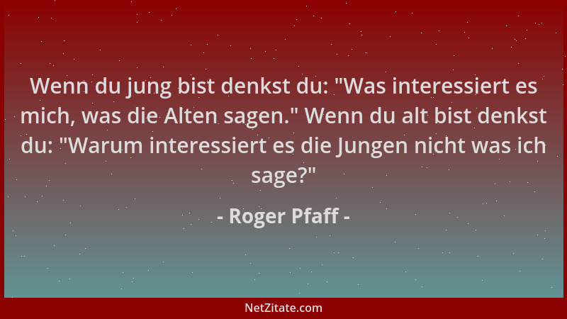 Roger Pfaff - Wenn du jung bist denkst du:  "Was interessiert es mich, was die Alten sagen. " Wenn du alt bist denkst du:  "Wa...