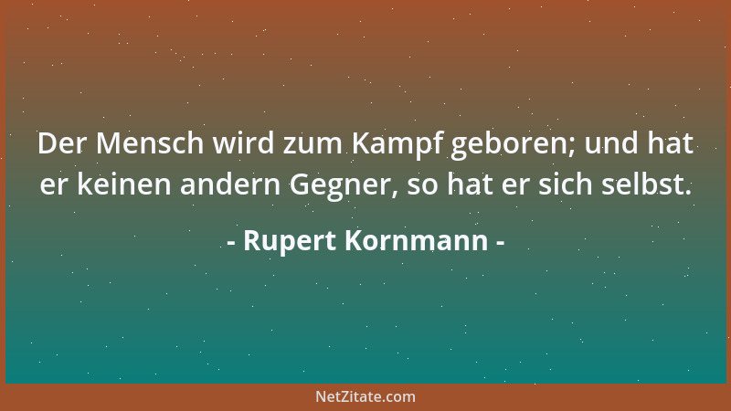 Rupert Kornmann - Der Mensch wird zum Kampf geboren; und hat er keinen andern Gegner, so hat er sich selbst....