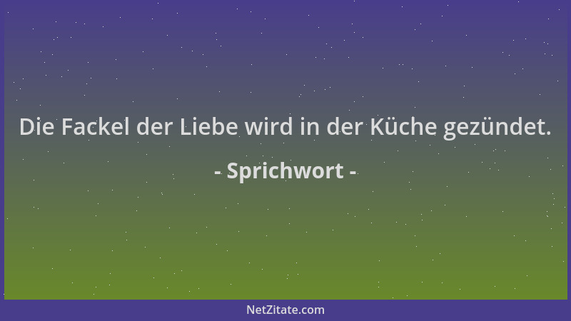 Sprichwort - Die Fackel der Liebe wird in der Küche gezündet....