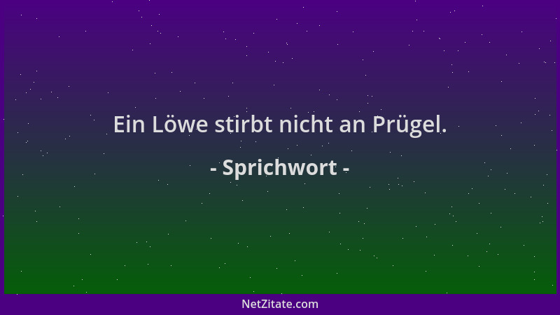 Sprichwort - Ein Löwe stirbt nicht an Prügel....