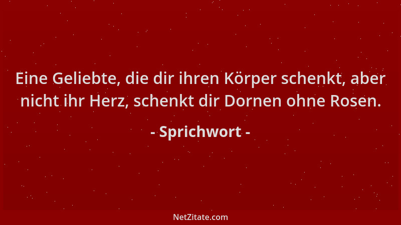 Sprichwort - Eine Geliebte, die dir ihren Körper schenkt, aber nicht ihr Herz, schenkt dir Dornen ohne Rosen....