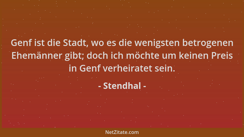 Stendhal - Genf ist die Stadt, wo es die wenigsten betrogenen Ehemänner gibt; doch ich möchte um keinen Preis in Genf verhe...