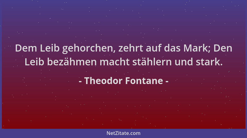 Theodor Fontane - Dem Leib gehorchen, zehrt auf das Mark; Den Leib bezähmen macht stählern und stark....