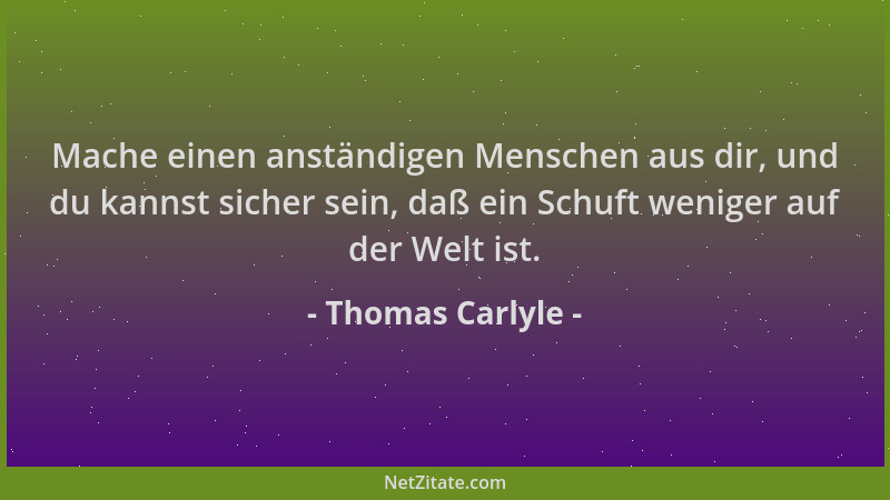 Thomas Carlyle - Mache einen anständigen Menschen aus dir, und du kannst sicher sein, daß ein Schuft weniger auf der Welt i...