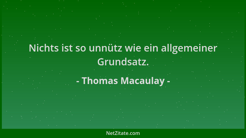 Thomas Macaulay - Nichts ist so unnütz wie ein allgemeiner Grundsatz....