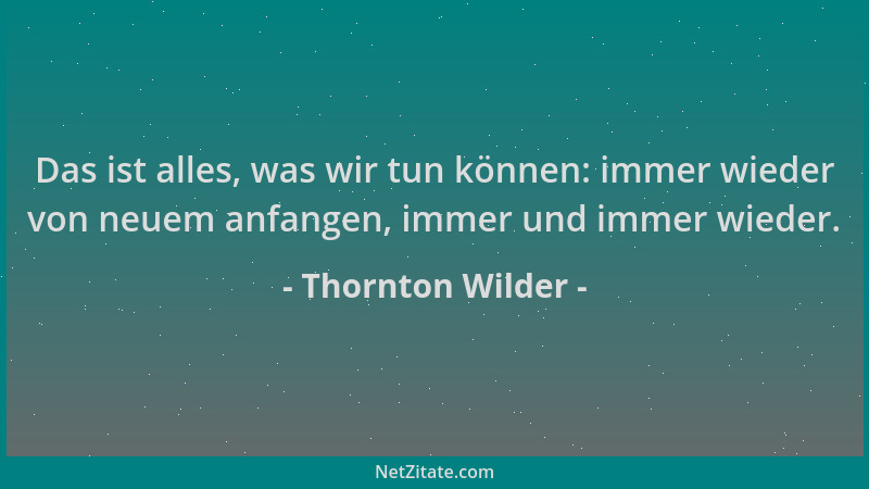 Thornton Wilder - Das ist alles, was wir tun können: immer wieder von neuem anfangen, immer und immer wieder....