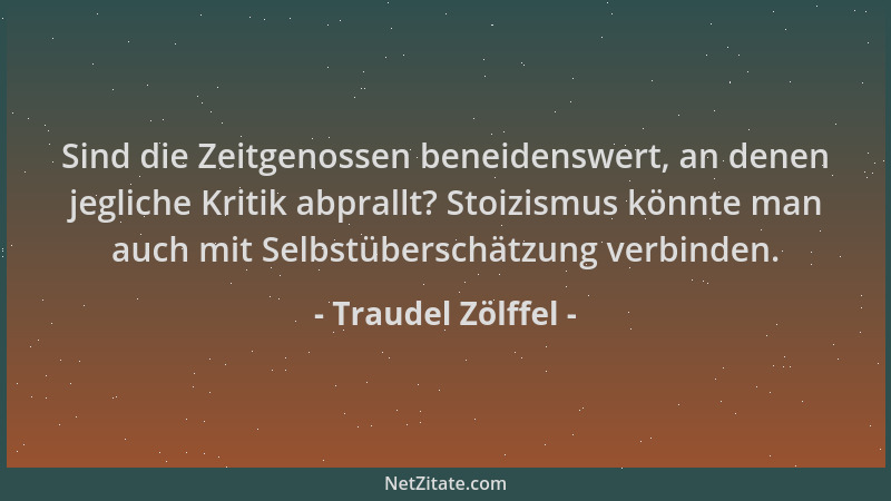 Traudel Zölffel - Sind die Zeitgenossen beneidenswert, an denen jegliche Kritik abprallt? Stoizismus könnte man auch mit Se...