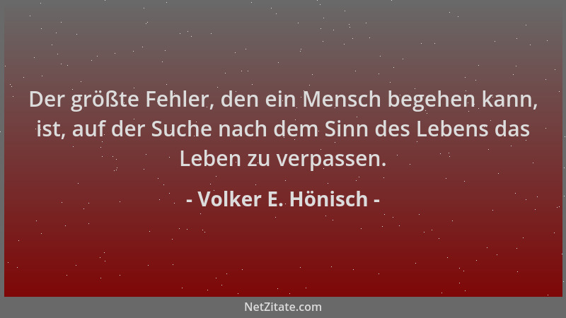 Volker E. Hönisch - Der größte Fehler, den ein Mensch begehen kann, ist, auf der Suche nach dem Sinn des Lebens das Leben z...