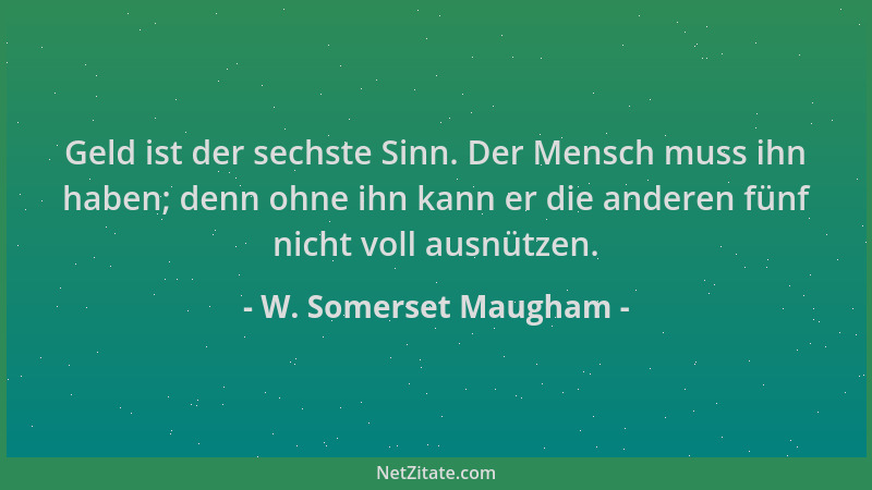 W. Somerset Maugham - Geld ist der sechste Sinn. Der Mensch muss ihn haben; denn ohne ihn kann er die anderen fünf nicht vo...