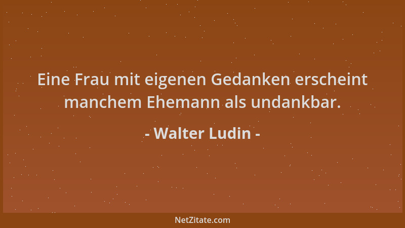 Walter Ludin - Eine Frau mit eigenen Gedanken erscheint manchem Ehemann als undankbar....