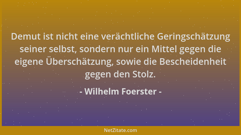 Wilhelm Foerster - Demut ist nicht eine verächtliche Geringschätzung seiner selbst, sondern nur ein Mittel gegen die eigene...