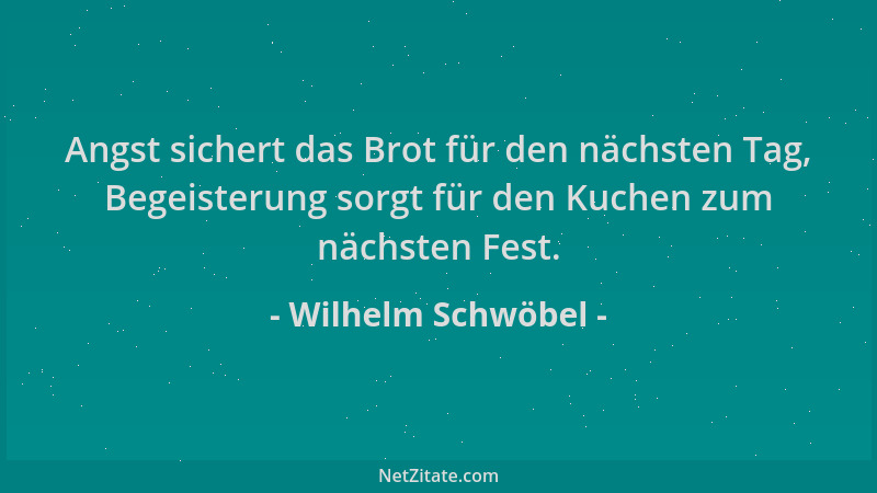 Wilhelm Schwöbel - Angst sichert das Brot für den nächsten Tag, Begeisterung sorgt für den Kuchen zum nächsten Fest....